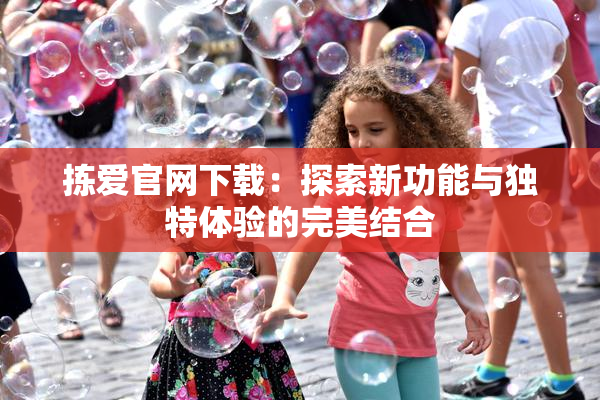 拣爱官网下载：探索新功能与独特体验的完美结合