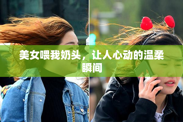 美女喂我奶头，让人心动的温柔瞬间