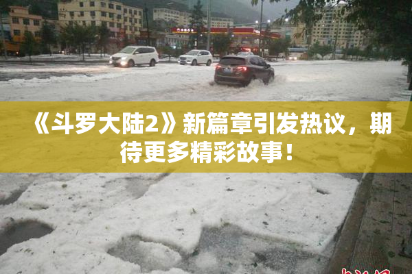《斗罗大陆2》新篇章引发热议，期待更多精彩故事！