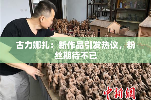 古力娜扎：新作品引发热议，粉丝期待不已