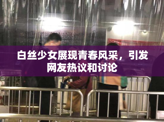 白丝少女展现青春风采，引发网友热议和讨论