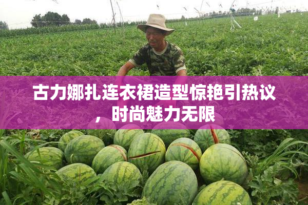 古力娜扎连衣裙造型惊艳引热议，时尚魅力无限