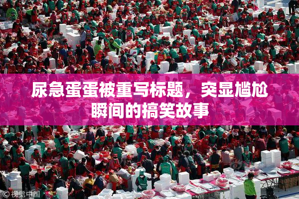 尿急蛋蛋被重写标题，突显尴尬瞬间的搞笑故事