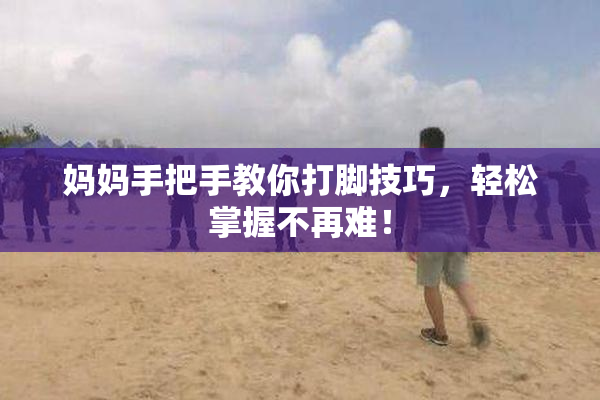 妈妈手把手教你打脚技巧，轻松掌握不再难！