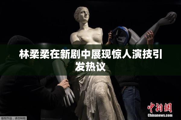 林柔柔在新剧中展现惊人演技引发热议