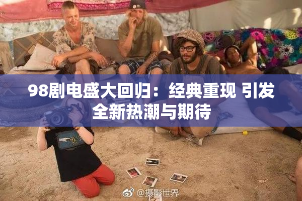 98剧电盛大回归：经典重现 引发全新热潮与期待