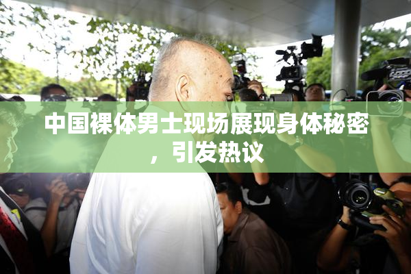 中国裸体男士现场展现身体秘密，引发热议