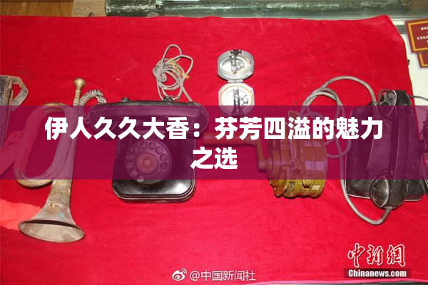 伊人久久大香：芬芳四溢的魅力之选