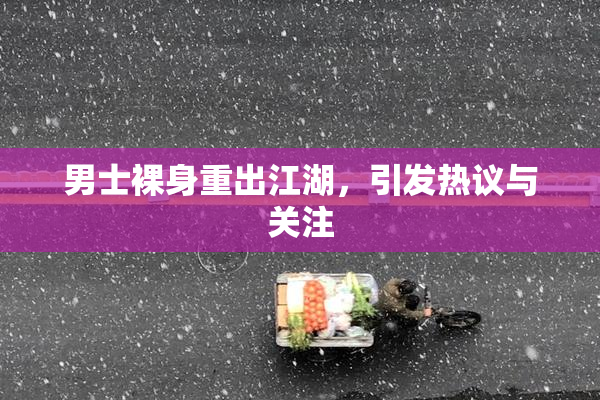 男士裸身重出江湖，引发热议与关注