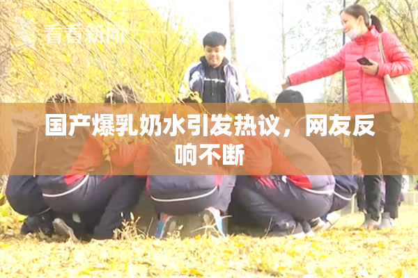 国产爆乳奶水引发热议，网友反响不断
