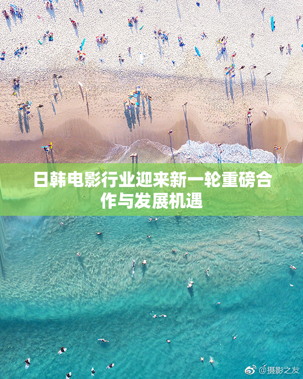 日韩电影行业迎来新一轮重磅合作与发展机遇