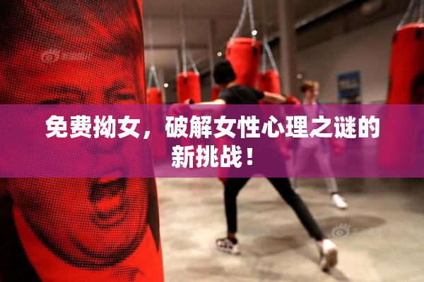 免费拗女，破解女性心理之谜的新挑战！