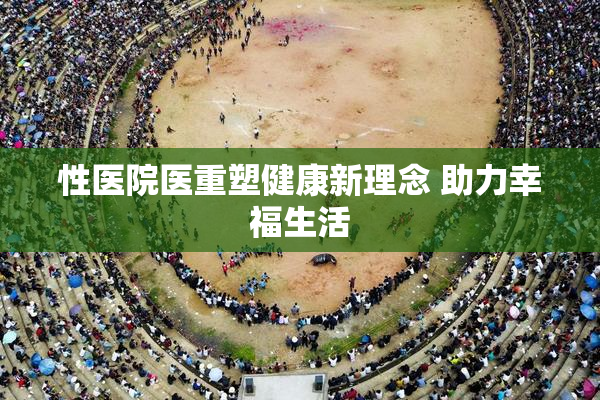 性医院医重塑健康新理念 助力幸福生活