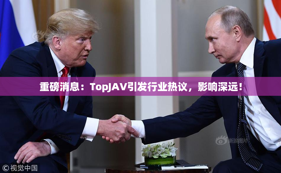 重磅消息：TopJAV引发行业热议，影响深远！