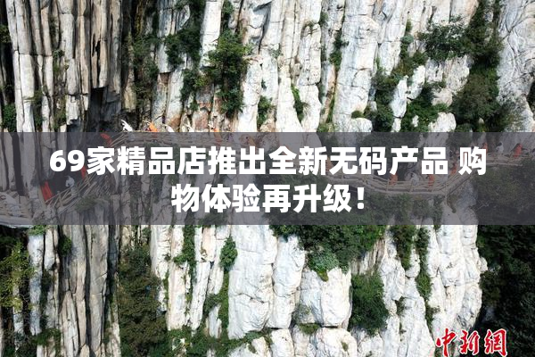 69家精品店推出全新无码产品 购物体验再升级！
