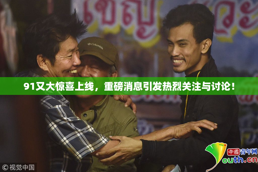 91又大惊喜上线，重磅消息引发热烈关注与讨论！