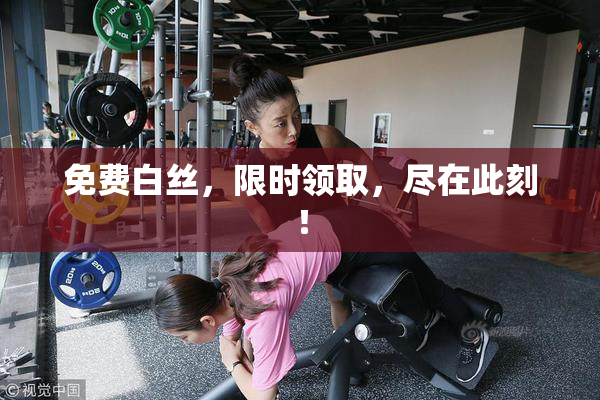 免费白丝，限时领取，尽在此刻！