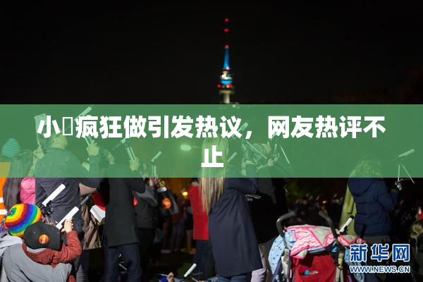 小泬疯狂做引发热议，网友热评不止