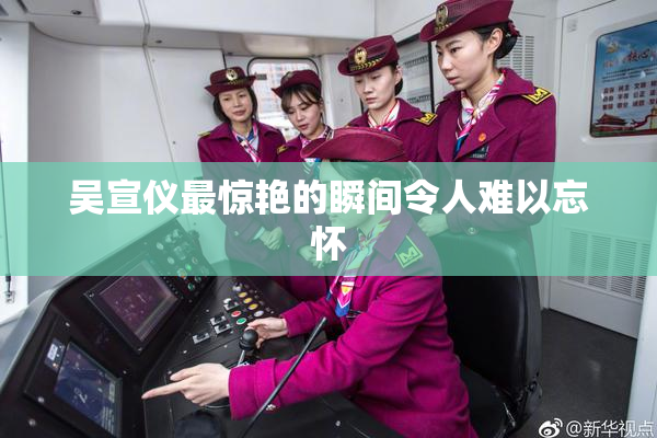 吴宣仪最惊艳的瞬间令人难以忘怀