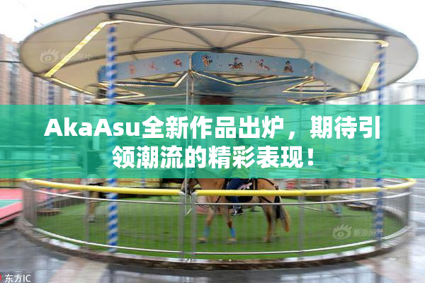 AkaAsu全新作品出炉，期待引领潮流的精彩表现！