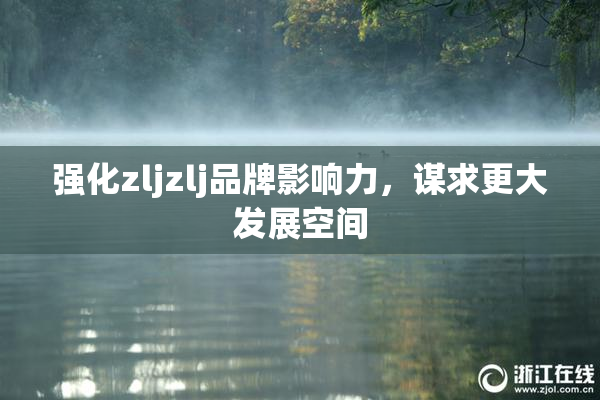 强化zljzlj品牌影响力，谋求更大发展空间