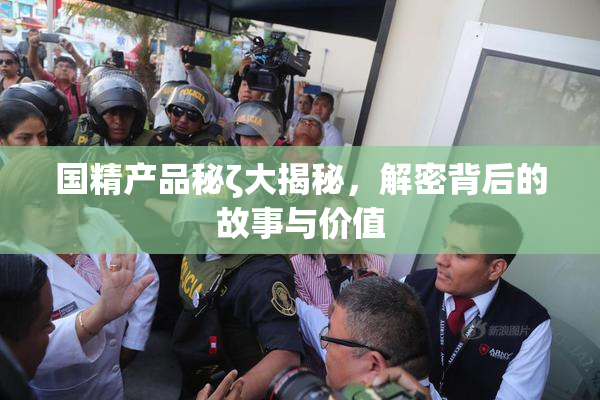 国精产品秘ζ大揭秘，解密背后的故事与价值