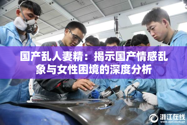 国产乱人妻精：揭示国产情感乱象与女性困境的深度分析