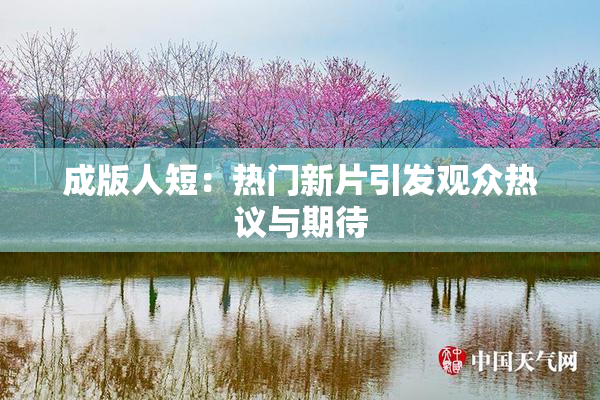 成版人短：热门新片引发观众热议与期待