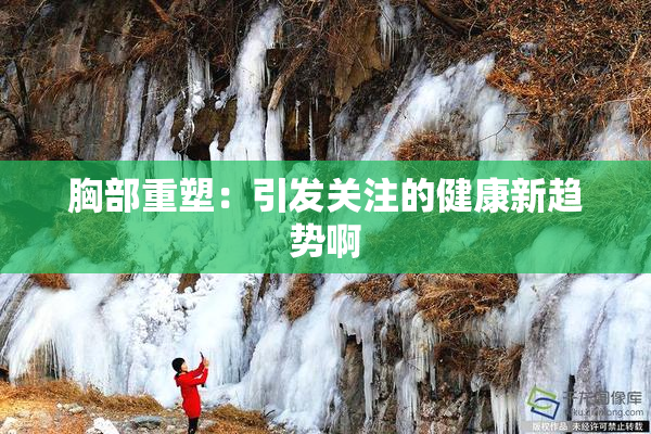 胸部重塑：引发关注的健康新趋势啊