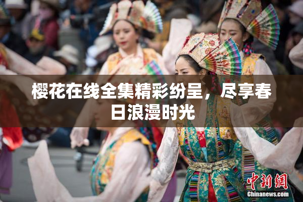 樱花在线全集精彩纷呈，尽享春日浪漫时光