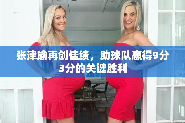 张津瑜再创佳绩，助球队赢得9分3分的关键胜利