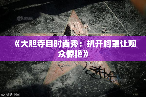 《大胆夺目时尚秀：扒开胸罩让观众惊艳》