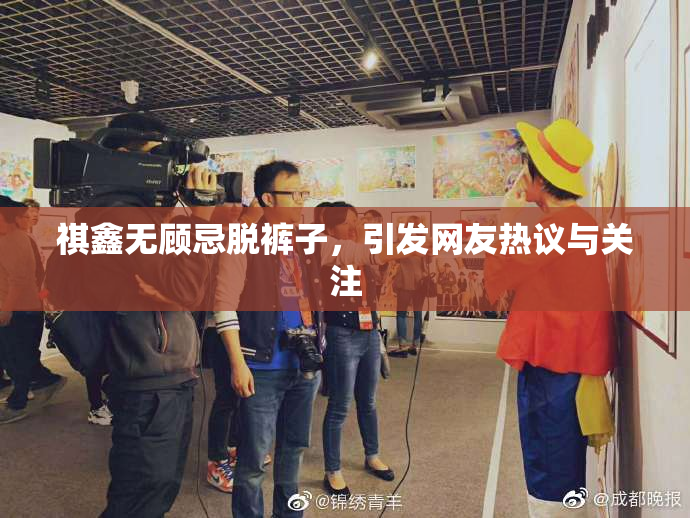 祺鑫无顾忌脱裤子，引发网友热议与关注