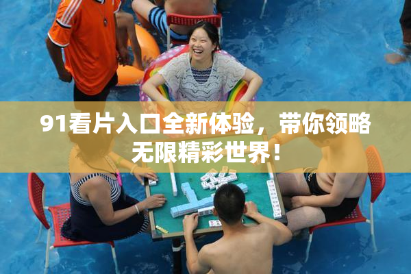 91看片入口全新体验，带你领略无限精彩世界！