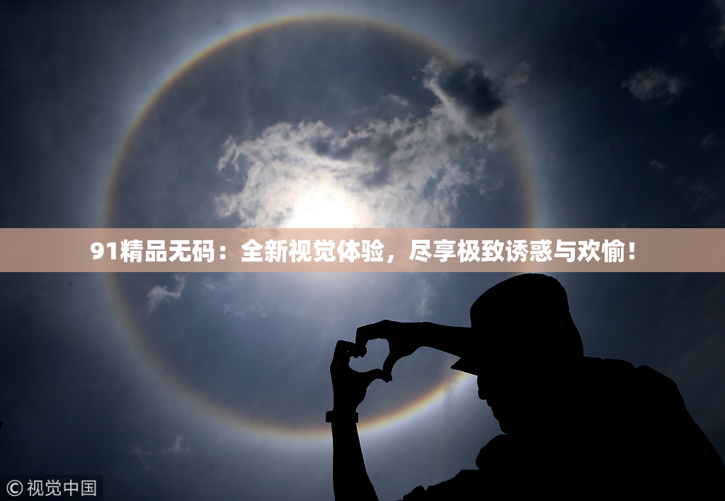 91精品无码：全新视觉体验，尽享极致诱惑与欢愉！