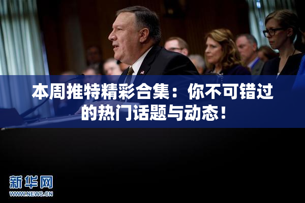 本周推特精彩合集：你不可错过的热门话题与动态！
