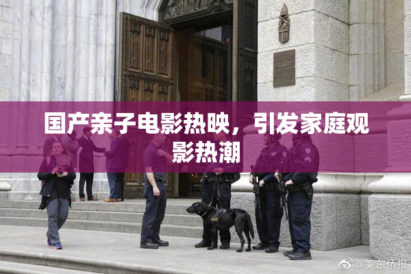 国产亲子电影热映，引发家庭观影热潮