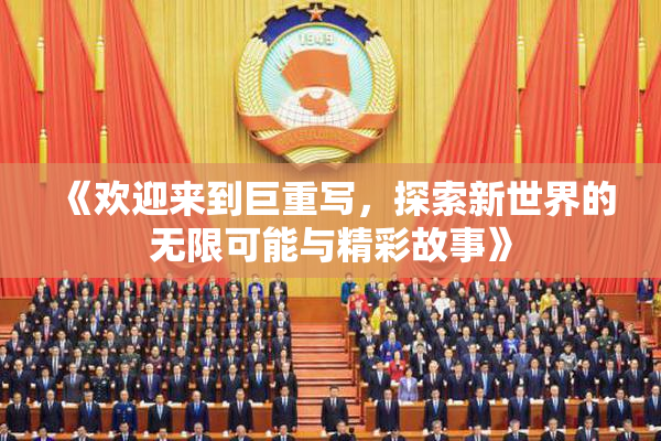 《欢迎来到巨重写，探索新世界的无限可能与精彩故事》