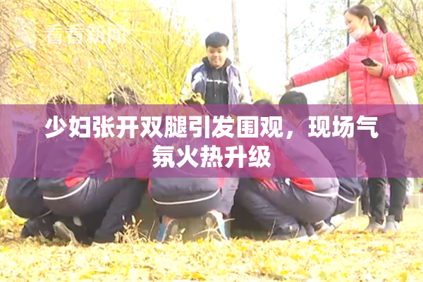 少妇张开双腿引发围观，现场气氛火热升级