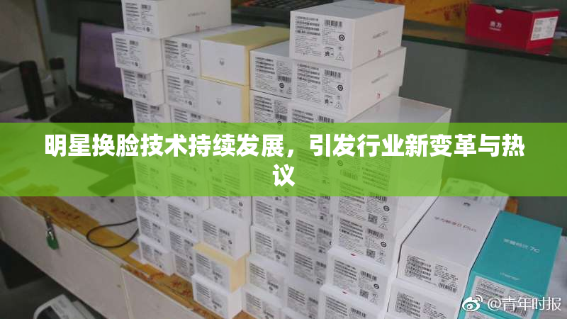 明星换脸技术持续发展，引发行业新变革与热议