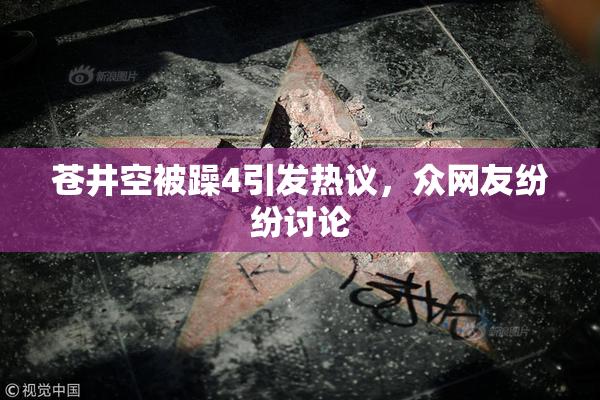 苍井空被躁4引发热议，众网友纷纷讨论