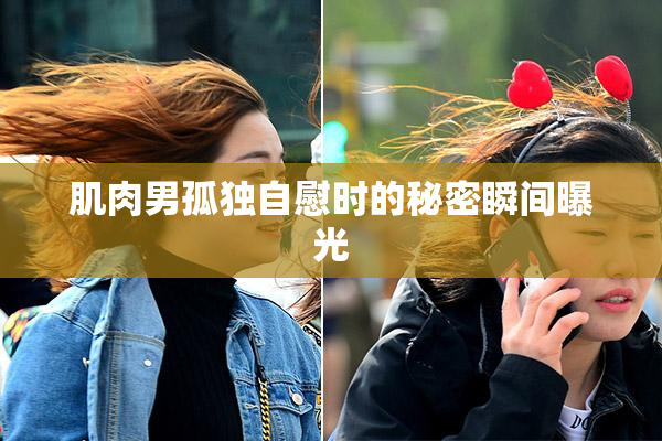 肌肉男孤独自慰时的秘密瞬间曝光