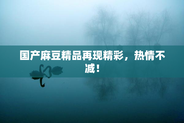 国产麻豆精品再现精彩，热情不减！