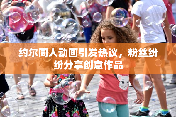 约尔同人动画引发热议，粉丝纷纷分享创意作品