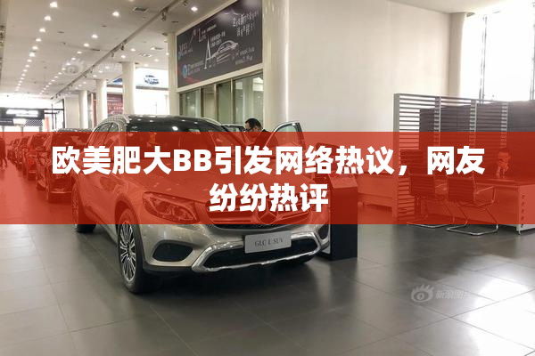 欧美肥大BB引发网络热议，网友纷纷热评