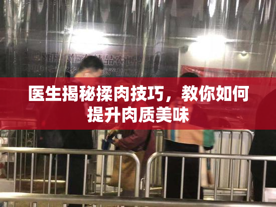 医生揭秘揉肉技巧，教你如何提升肉质美味