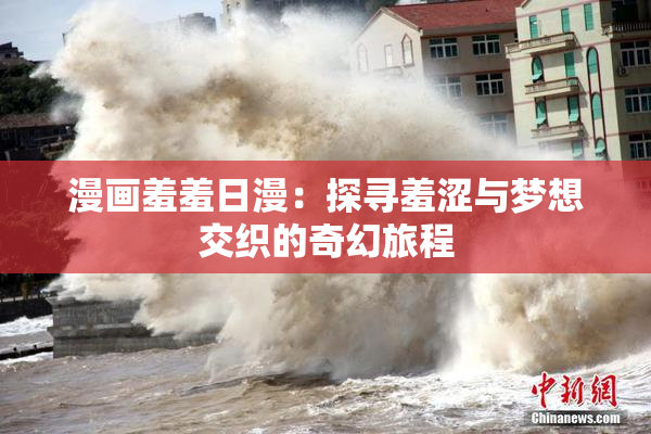 漫画羞羞日漫：探寻羞涩与梦想交织的奇幻旅程