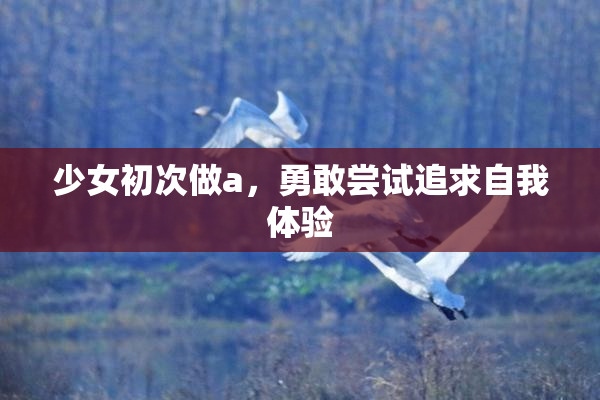 少女初次做a，勇敢尝试追求自我体验
