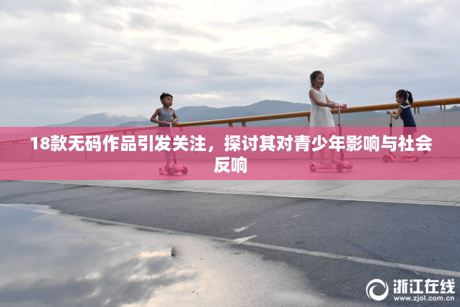 18款无码作品引发关注，探讨其对青少年影响与社会反响
