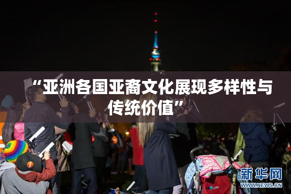 “亚洲各国亚裔文化展现多样性与传统价值”